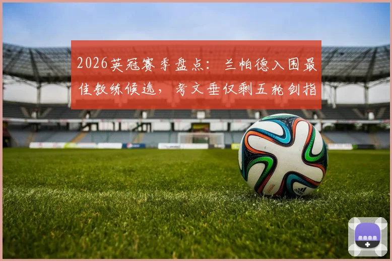 2026英冠赛季盘点:兰帕德入围最佳教练候选,考文垂仅剩五轮剑指英超升级名额