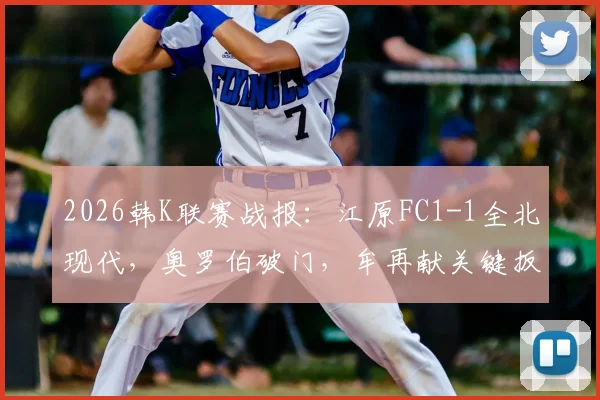 2026韩K联赛战报：江原FC1-1全北现代，奥罗伯破门，牟再献关键扳平，赛后积分分析