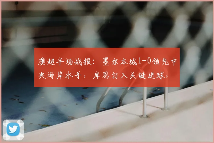 澳超半场战报:墨尔本城1-0领先中央海岸水手,库恩打入关键进球,附2026赛季实时数据分析