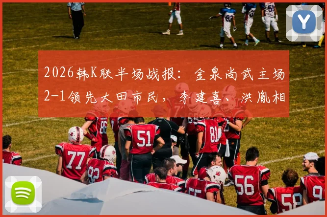 2026韩K联半场战报：金泉尚武主场2-1领先大田市民，李建喜、洪胤相继建功，后防隐忧引关注