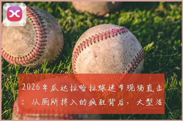 2026年瓜达拉哈拉球迷节现场直击:从厕所挤入的疯狂背后,大型活动安全指南与真实体验分享