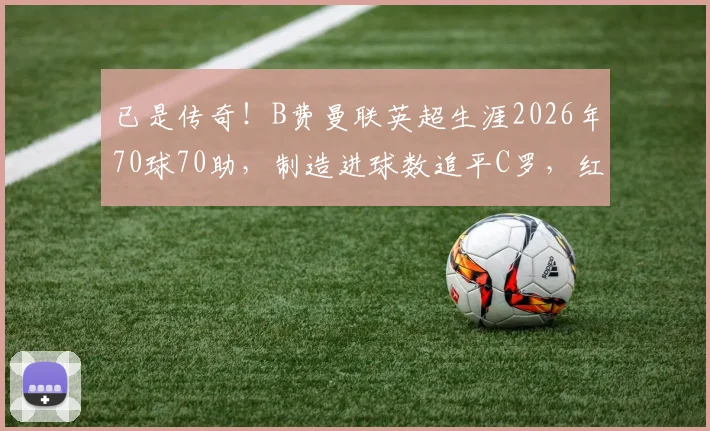 已是传奇！B费曼联英超生涯2026年70球70助，制造进球数追平C罗，红魔新核数据全解析