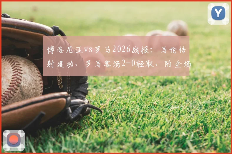 博洛尼亚vs罗马2026战报：马伦传射建功，罗马客场2-0轻取，附全场录像回放入口及赛事深度解析