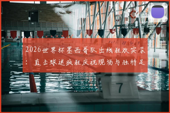 2026世界杯墨西哥队出线狂欢实录：直击球迷疯狂庆祝现场与独特足球文化解读
