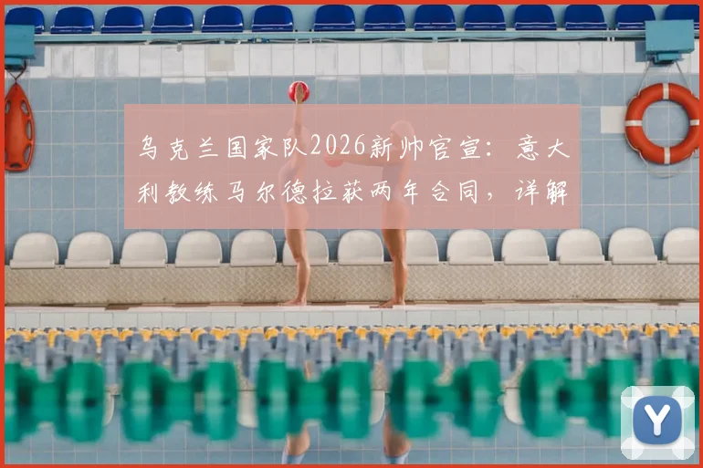 乌克兰国家队2026新帅官宣：意大利教练马尔德拉获两年合同，详解其战术与带队前景