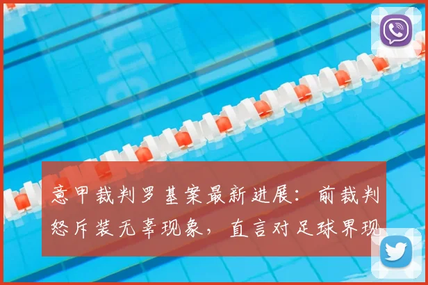 意甲裁判罗基案最新进展：前裁判怒斥装无辜现象，直言对足球界现状感到恶心