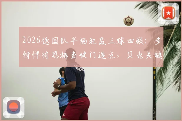 2026德国队半场狂轰三球回顾：多特悍将恩梅查破门造点，贝壳关键一击锁定胜局
