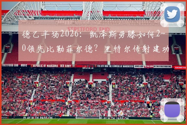 德乙半场2026：凯泽斯劳滕如何2-0领先比勒菲尔德？里特尔传射建功与阿斯塔破门细节全解析