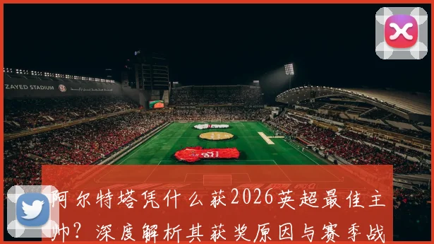 阿尔特塔凭什么获2026英超最佳主帅?深度解析其获奖原因与赛季战术亮点,附官方评选标准解读