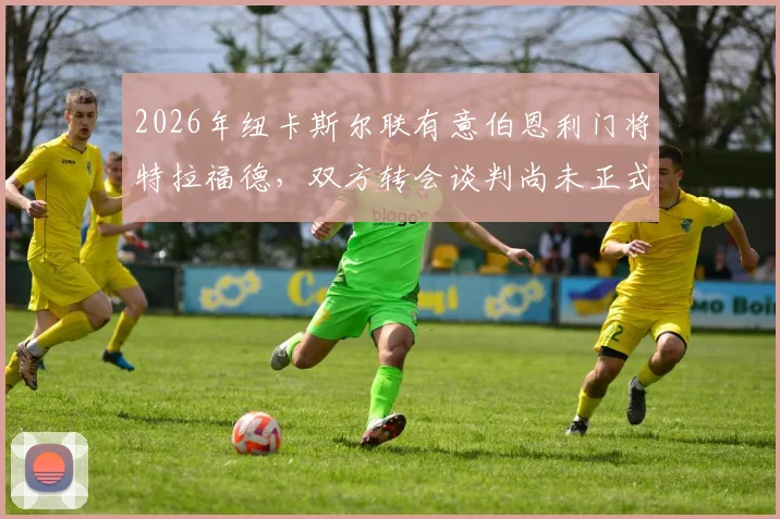 2026年纽卡斯尔联有意伯恩利门将特拉福德，双方转会谈判尚未正式开启