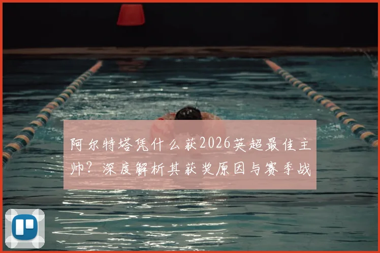 阿尔特塔凭什么获2026英超最佳主帅？深度解析其获奖原因与赛季战术亮点，附官方评选标准解读