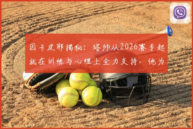 因卡皮耶揭秘:塔帅从2026赛季起就在训练与心理上全力支持,他为何是球员最坚实的后盾?