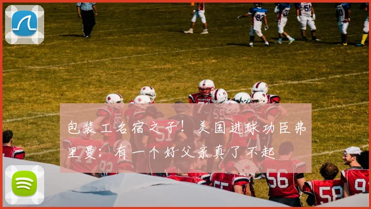 包装工名宿之子!美国进球功臣弗里曼:有一个好父亲真了不起