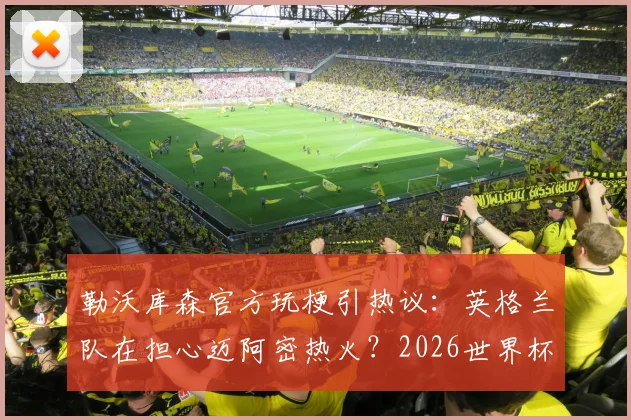 勒沃库森官方玩梗引热议：英格兰队在担心迈阿密热火？2026世界杯前奏深度解读