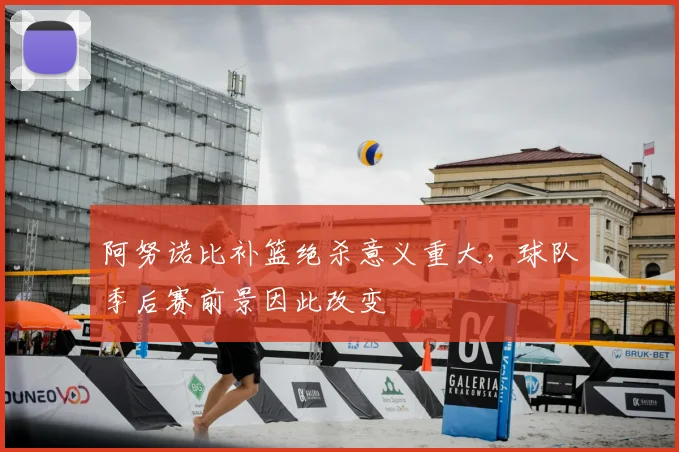 阿努诺比补篮绝杀意义重大，球队季后赛前景因此改变