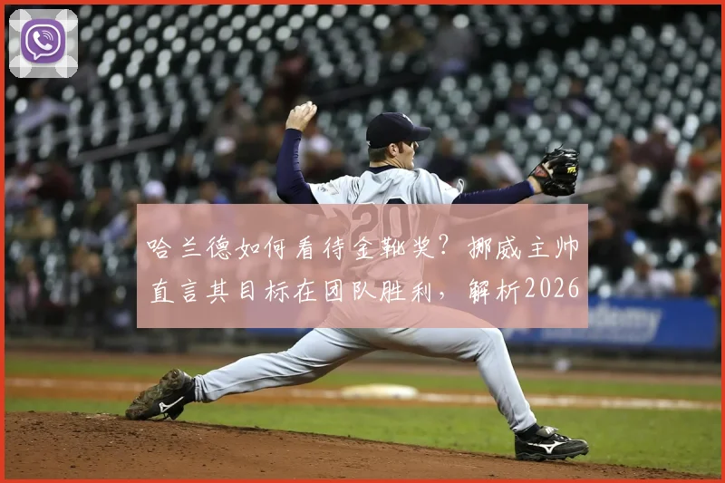 哈兰德如何看待金靴奖？挪威主帅直言其目标在团队胜利，解析2026年球星价值观