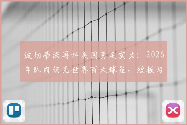 波切蒂诺再评美国男足实力:2026年队内仍无世界百大球星,短板与出路深度解析