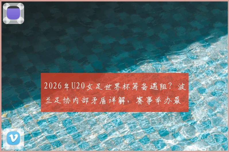 2026年U20女足世界杯筹备遇阻?波兰足协内部矛盾详解,赛事举办最新动态追踪