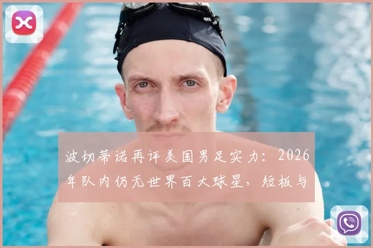 波切蒂诺再评美国男足实力：2026年队内仍无世界百大球星，短板与出路深度解析