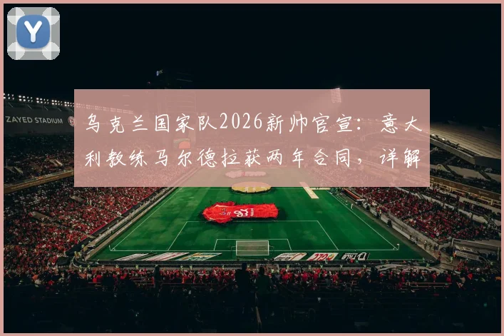 乌克兰国家队2026新帅官宣：意大利教练马尔德拉获两年合同，详解其战术与带队前景