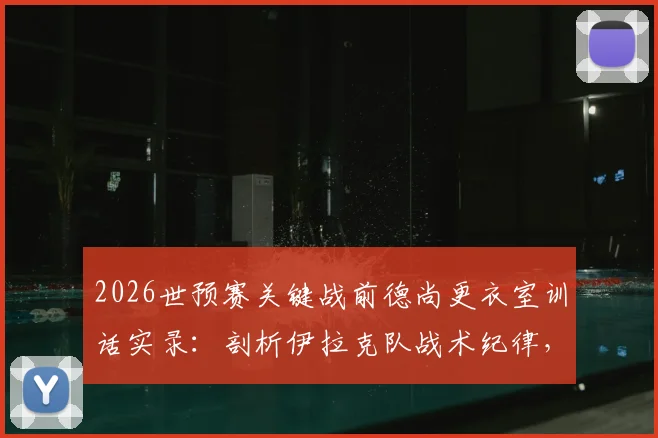 2026世预赛关键战前德尚更衣室训话实录：剖析伊拉克队战术纪律，法国队如何应对硬仗