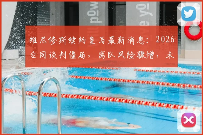 维尼修斯续约皇马最新消息：2026合同谈判僵局，离队风险骤增，未来去向引关注