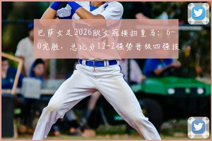 巴萨女足2026欧女冠横扫皇马:6-0完胜,总比分12-2强势晋级四强技术解析