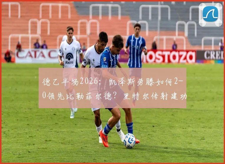 德乙半场2026:凯泽斯劳滕如何2-0领先比勒菲尔德?里特尔传射建功与阿斯塔破门细节全解析