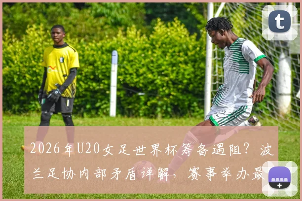 2026年U20女足世界杯筹备遇阻?波兰足协内部矛盾详解,赛事举办最新动态追踪