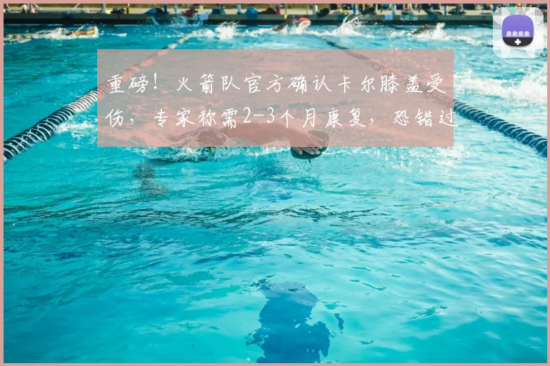 重磅！火箭队官方确认卡尔膝盖受伤，专家称需2-3个月康复，恐错过2026赛季揭幕战