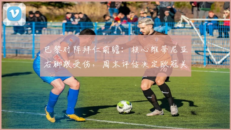 巴黎对阵拜仁前瞻：核心维蒂尼亚右脚跟受伤，周末评估决定欧冠关键战命运，球员伤情全面解析