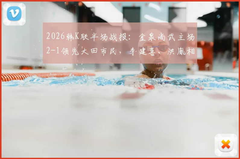 2026韩K联半场战报:金泉尚武主场2-1领先大田市民,李建喜、洪胤相继建功,后防隐忧引关注