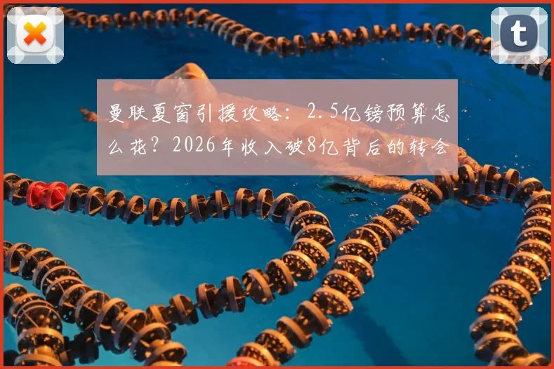 曼联夏窗引援攻略:2.5亿镑预算怎么花?2026年收入破8亿背后的转会计划