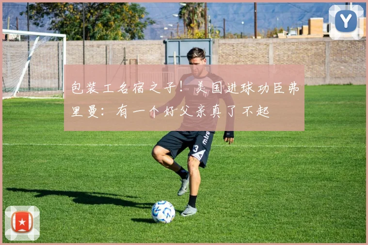 包装工名宿之子!美国进球功臣弗里曼:有一个好父亲真了不起