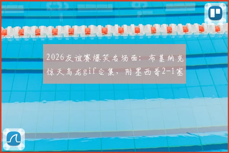 2026友谊赛爆笑名场面:布基纳克惊天乌龙gif合集,附墨西哥2-1塞尔维亚全场录像回放链接