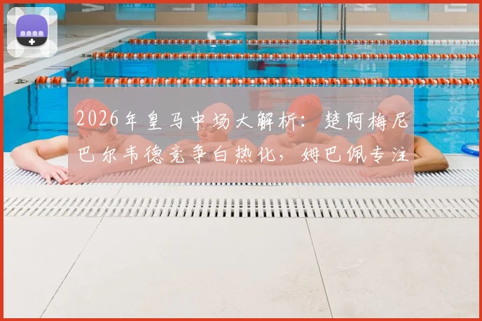2026年皇马中场大解析：楚阿梅尼巴尔韦德竞争白热化，姆巴佩专注个人进攻引领胜局