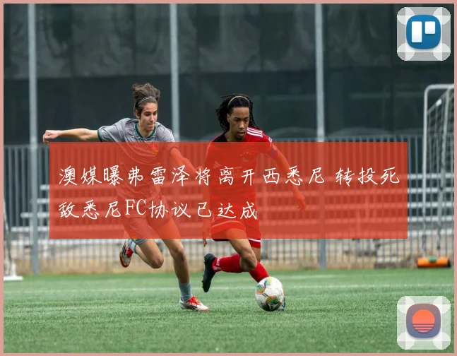 澳媒曝弗雷泽将离开西悉尼 转投死敌悉尼FC协议已达成
