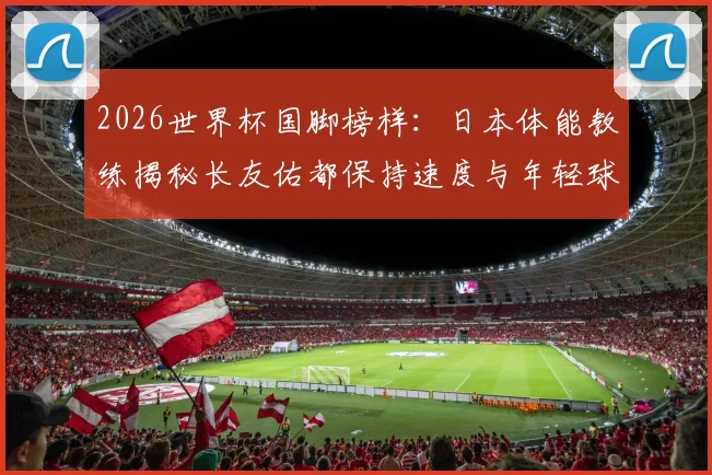 2026世界杯国脚榜样：日本体能教练揭秘长友佑都保持速度与年轻球员同水平的训练秘诀