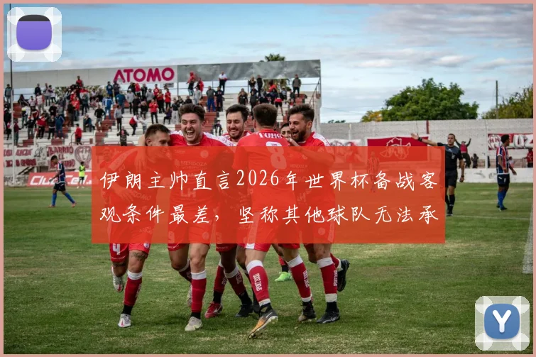 伊朗主帅直言2026年世界杯备战客观条件最差，坚称其他球队无法承受相同困境，亚洲球队世界杯前景分析