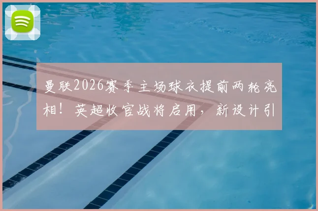 曼联2026赛季主场球衣提前两轮亮相！英超收官战将启用，新设计引发球迷热议