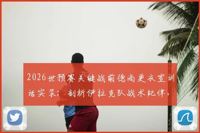 2026世预赛关键战前德尚更衣室训话实录:剖析伊拉克队战术纪律,法国队如何应对硬仗