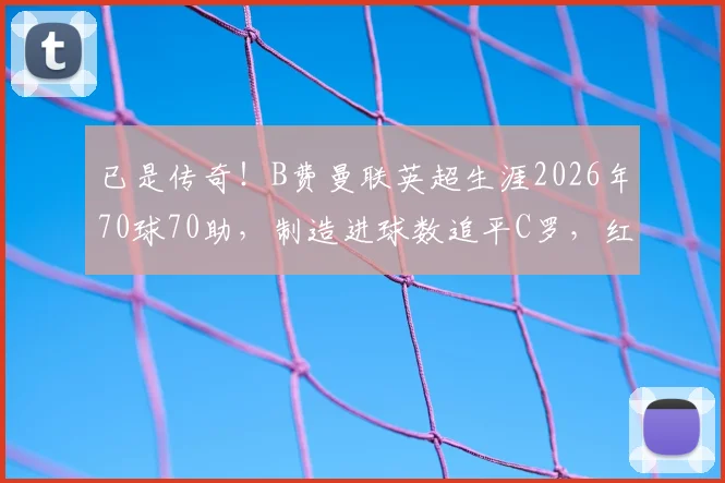 已是传奇！B费曼联英超生涯2026年70球70助，制造进球数追平C罗，红魔新核数据全解析