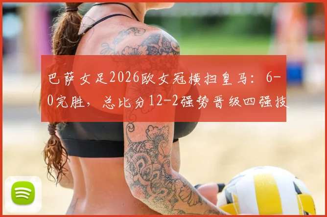 巴萨女足2026欧女冠横扫皇马：6-0完胜，总比分12-2强势晋级四强技术解析