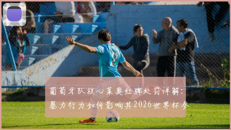 葡萄牙队核心莱奥红牌处罚详解:暴力行为如何影响其2026世界杯参赛前景