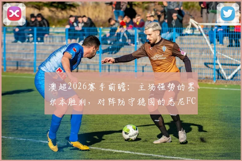 澳超2026赛季前瞻:主场强势的墨尔本胜利,对阵防守稳固的悉尼FC,谁将占据上风?附双方交锋记录解析