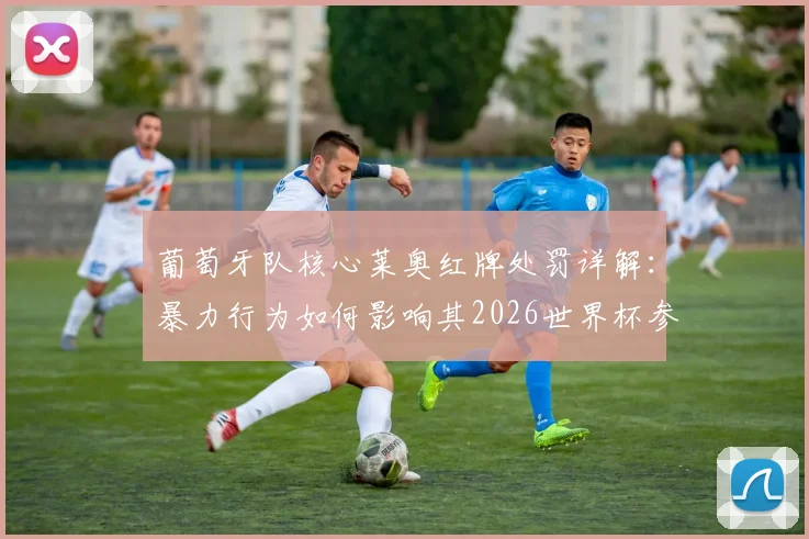 葡萄牙队核心莱奥红牌处罚详解:暴力行为如何影响其2026世界杯参赛前景