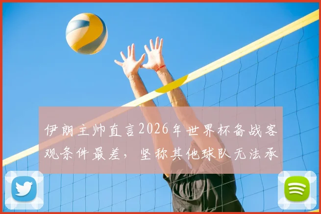 伊朗主帅直言2026年世界杯备战客观条件最差,坚称其他球队无法承受相同困境,亚洲球队世界杯前景分析
