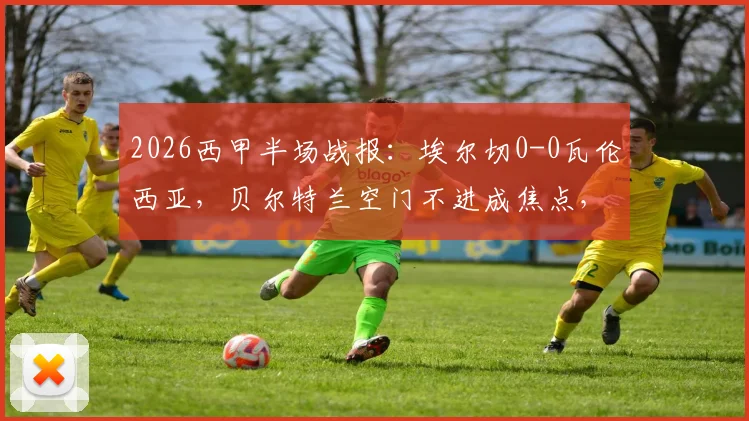 2026西甲半场战报:埃尔切0-0瓦伦西亚,贝尔特兰空门不进成焦点,附半场数据分析