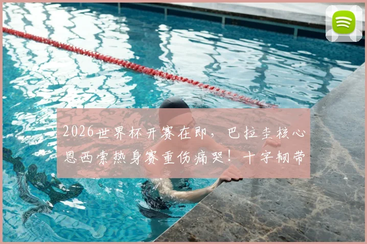 2026世界杯开赛在即,巴拉圭核心恩西索热身赛重伤痛哭!十字韧带撕裂有多严重?附受伤球员视频及对球队影响深度分析