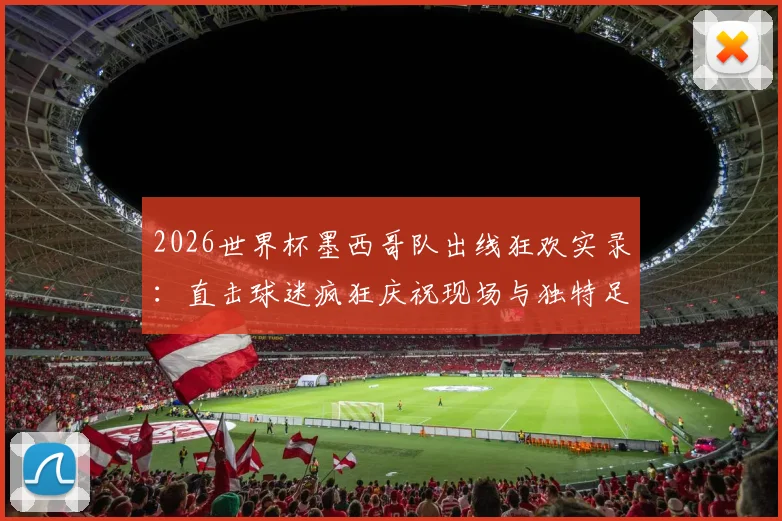 2026世界杯墨西哥队出线狂欢实录：直击球迷疯狂庆祝现场与独特足球文化解读